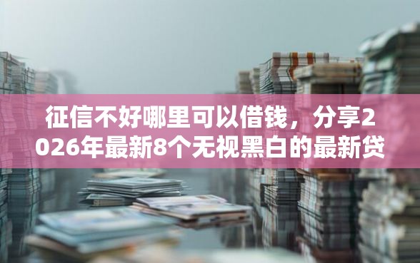 征信不好哪里可以借钱，分享2026年最新8个无视黑白的最新贷款口子