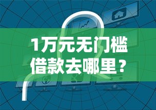 1万元无门槛借款去哪里？哪个平台借钱最容易通过看这5个平台
