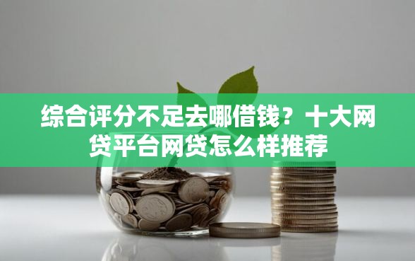 综合评分不足去哪借钱？十大网贷平台网贷怎么样推荐