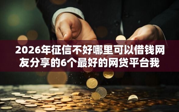 2026年征信不好哪里可以借钱网友分享的6个最好的网贷平台我觉得不错！