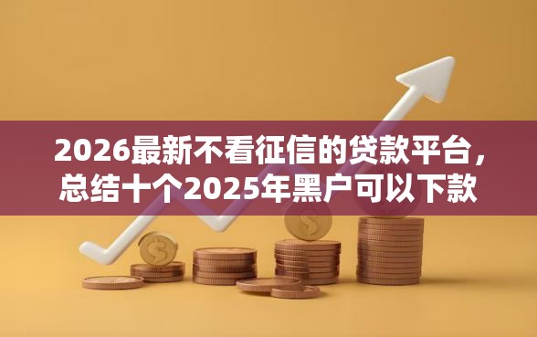 2026最新不看征信的贷款平台，总结十个2025年黑户可以下款的口子！