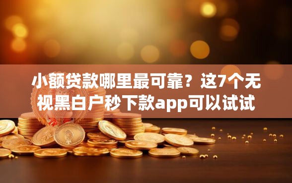 小额贷款哪里最可靠？这7个无视黑白户秒下款app可以试试