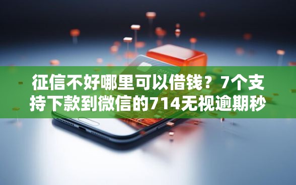 征信不好哪里可以借钱？7个支持下款到微信的714无视逾期秒下的平台