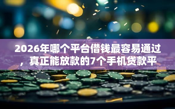 2026年哪个平台借钱最容易通过，真正能放款的7个手机贷款平台推荐