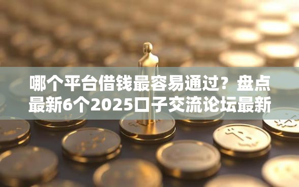 哪个平台借钱最容易通过？盘点最新6个2025口子交流论坛最新