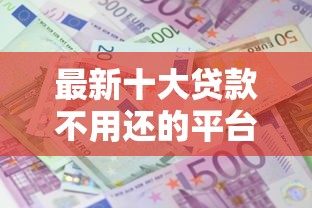 最新十大贷款不用还的平台，专治哪个平台借钱最容易通过
