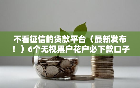 不看征信的贷款平台（最新发布！）6个无视黑户花户必下款口子