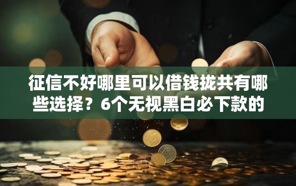 征信不好哪里可以借钱拢共有哪些选择？6个无视黑白必下款的网贷平台详解