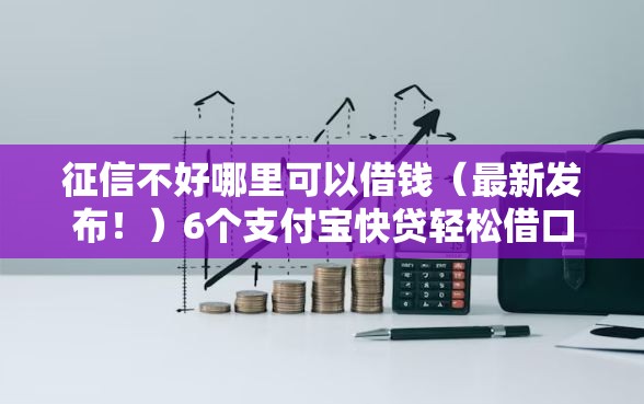 征信不好哪里可以借钱（最新发布！）6个支付宝快贷轻松借口子