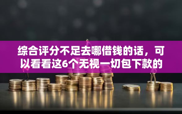 综合评分不足去哪借钱的话，可以看看这6个无视一切包下款的贷款口子