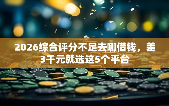 2026综合评分不足去哪借钱，差3千元就选这5个平台