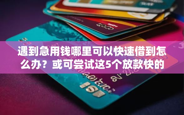 遇到急用钱哪里可以快速借到怎么办？或可尝试这5个放款快的贷款平台