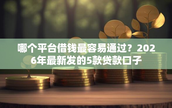 哪个平台借钱最容易通过？2026年最新发的5款贷款口子