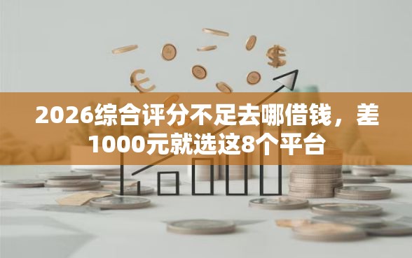 2026综合评分不足去哪借钱，差1000元就选这8个平台