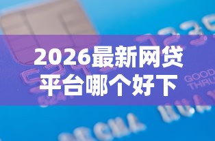 2026最新网贷平台哪个好下款，总结十个借款平台贷款利息又低又正规！