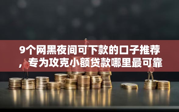 9个网黑夜间可下款的口子推荐，专为攻克小额贷款哪里最可靠难题