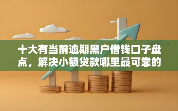 十大有当前逾期黑户借钱口子盘点，解决小额贷款哪里最可靠的问题