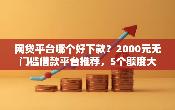 网贷平台哪个好下款？2000元无门槛借款平台推荐，5个额度大容易通过的平台借款盘点
