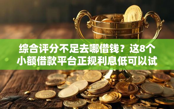综合评分不足去哪借钱？这8个小额借款平台正规利息低可以试试