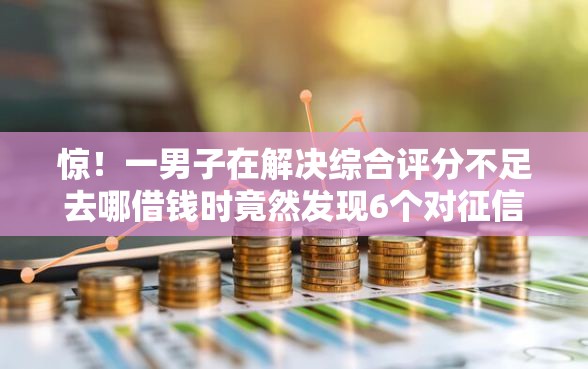 惊！一男子在解决综合评分不足去哪借钱时竟然发现6个对征信宽松的网贷平台，事后分享了出来