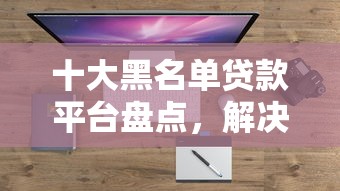 十大黑名单贷款平台盘点，解决哪个平台借钱最容易通过的问题