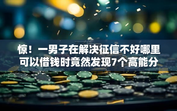 惊！一男子在解决征信不好哪里可以借钱时竟然发现7个高能分期贷款平台新秀，事后分享了出来