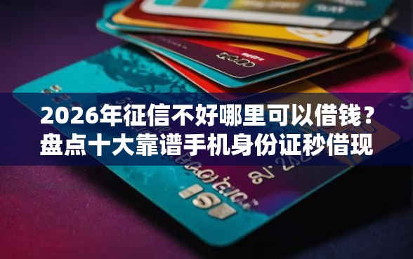 2026年征信不好哪里可以借钱？盘点十大靠谱手机身份证秒借现金的平台