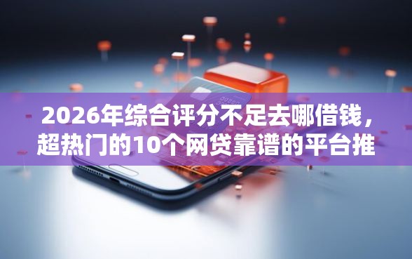 2026年综合评分不足去哪借钱，超热门的10个网贷靠谱的平台推荐