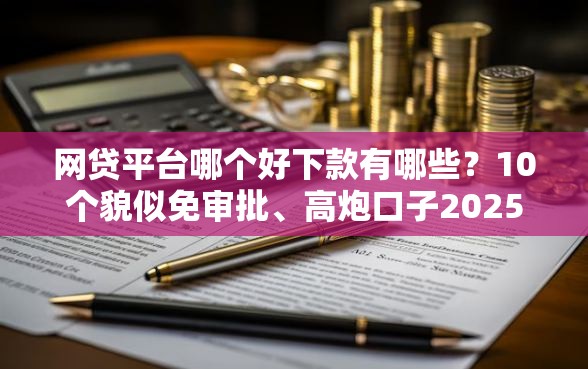 网贷平台哪个好下款有哪些？10个貌似免审批、高炮口子2025最新下款苹果手机能下载的合集