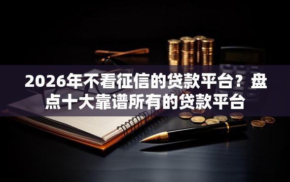 2026年不看征信的贷款平台？盘点十大靠谱所有的贷款平台