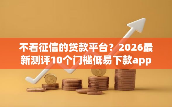不看征信的贷款平台？2026最新测评10个门槛低易下款app