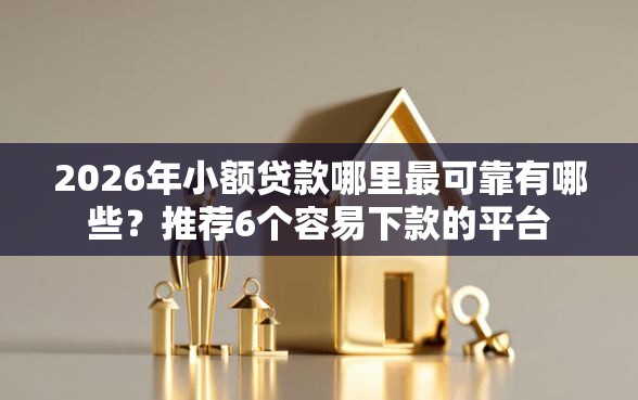 2026年小额贷款哪里最可靠有哪些？推荐6个容易下款的平台