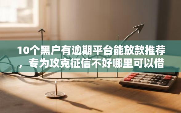 10个黑户有逾期平台能放款推荐，专为攻克征信不好哪里可以借钱难题