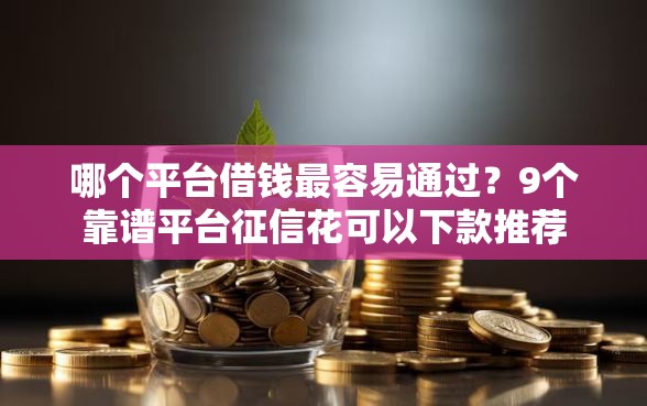 哪个平台借钱最容易通过？9个靠谱平台征信花可以下款推荐