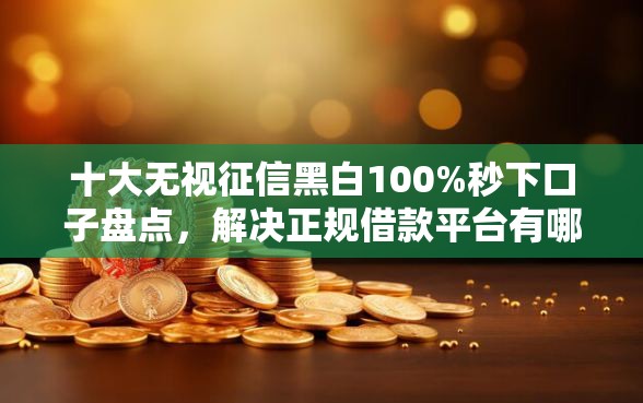 十大无视征信黑白100%秒下口子盘点，解决正规借款平台有哪些的问题