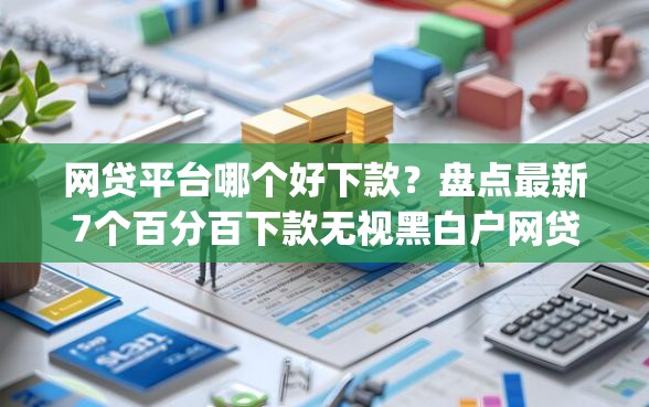 网贷平台哪个好下款？盘点最新7个百分百下款无视黑白户网贷app