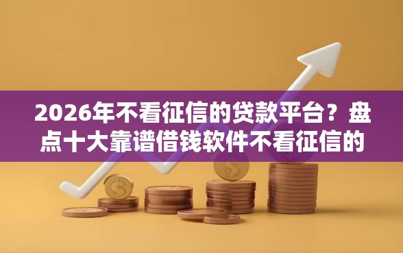 2026年不看征信的贷款平台？盘点十大靠谱借钱软件不看征信的容易下款的