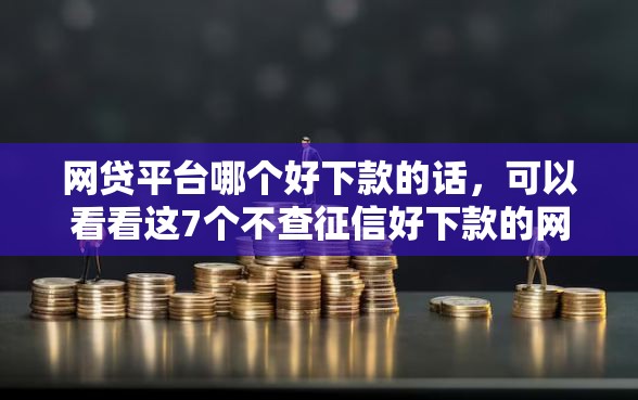 网贷平台哪个好下款的话，可以看看这7个不查征信好下款的网贷口子