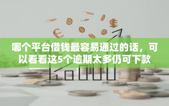 哪个平台借钱最容易通过的话，可以看看这5个逾期太多仍可下款的平台