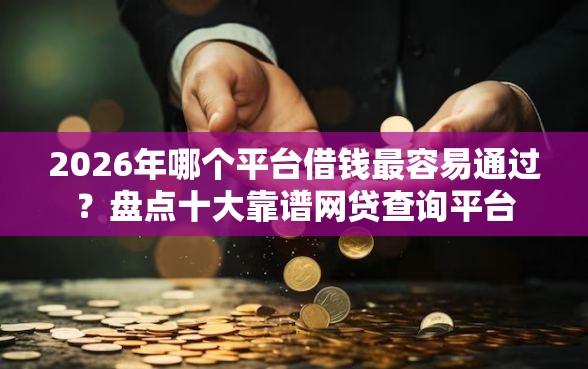 2026年哪个平台借钱最容易通过？盘点十大靠谱网贷查询平台