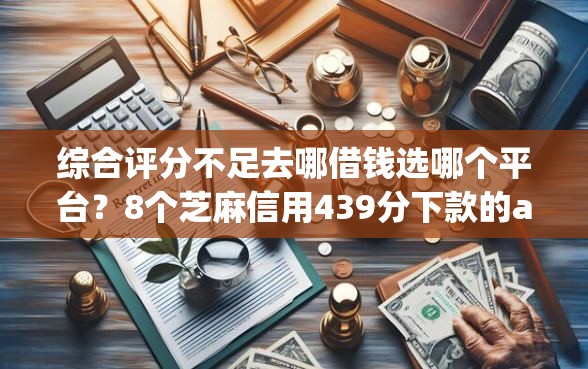 综合评分不足去哪借钱选哪个平台?8个芝麻信用439分下款的app推荐 综合评分不足去哪借钱选哪个平台?8个芝麻信用439分下款的app推荐