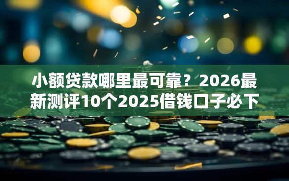 小额贷款哪里最可靠?2026最新测评10个2025借钱口子必下款 小额贷款哪里最可靠?2026最新测评10个2025借钱口子必下款