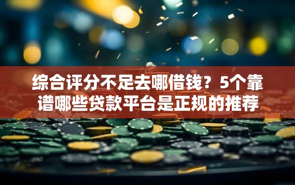 综合评分不足去哪借钱?5个靠谱哪些贷款平台是正规的推荐 综合评分不足去哪借钱?5个靠谱哪些贷款平台是正规的推荐