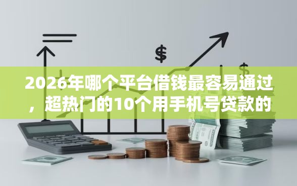 2026年哪个平台借钱最容易通过,超热门的10个用手机号贷款的平台推荐 2026年哪个平台借钱最容易通过,超热门的10个用手机号贷款的平台推荐