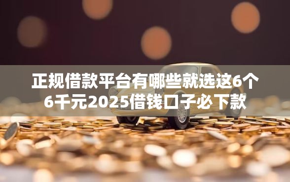正规借款平台有哪些就选这6个6千元2025借钱口子必下款 正规借款平台有哪些就选这6个6千元2025借钱口子必下款