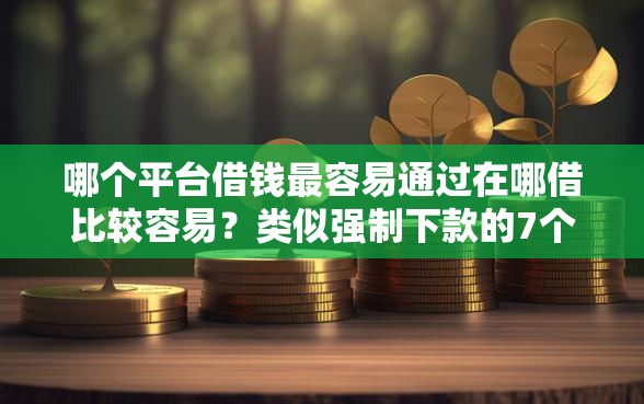 哪个平台借钱最容易通过在哪借比较容易?类似强制下款的7个口子参考 哪个平台借钱最容易通过在哪借比较容易?类似强制下款的7个口子参考