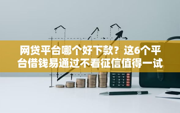 网贷平台哪个好下款?这6个平台借钱易通过不看征信值得一试 网贷平台哪个好下款?这6个平台借钱易通过不看征信值得一试