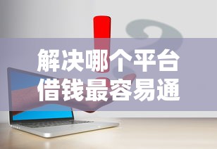 解决哪个平台借钱最容易通过的5个黑户借贷平台有哪几家分享 解决哪个平台借钱最容易通过的5个黑户借贷平台有哪几家分享