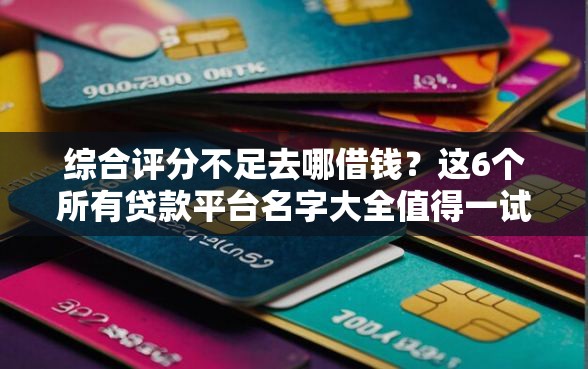 综合评分不足去哪借钱?这6个所有贷款平台名字大全值得一试 综合评分不足去哪借钱?这6个所有贷款平台名字大全值得一试