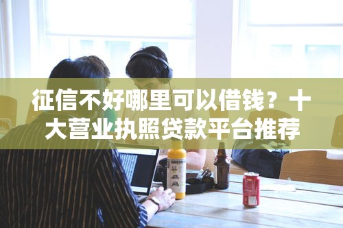 征信不好哪里可以借钱？十大营业执照贷款平台推荐
